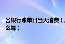 各银行账单日当天消费（广州银行信用卡账单日当天消费怎么算）