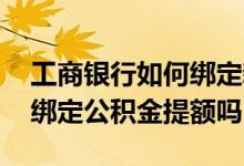 工商银行如何绑定新的公积金帐号 工商银行绑定公积金提额吗