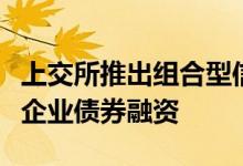 上交所推出组合型信用保护合约试点支持实体企业债券融资