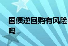 国债逆回购有风险吗市值 国债逆回购有风险吗