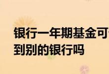 银行一年期基金可否提前赎回 基金可以赎回到别的银行吗