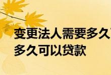 变更法人需要多久可以贷款 企业变更法人后多久可以贷款