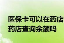 医保卡可以在药店查询余额吗 医保卡可以在药店查询余额吗