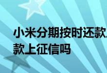 小米分期按时还款上征信吗 小米贷款分期还款上征信吗
