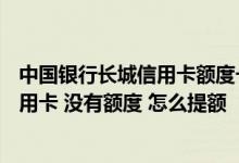 中国银行长城信用卡额度一般多少 中国银行100周年长城信用卡 没有额度 怎么提额