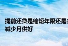 提前还贷是缩短年限还是减少月供 提前还贷是缩短年限还是减少月供好
