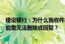 建设银行：为什么我收件箱里的一些邮件在“邮件服务”功能里无法删除或回复？