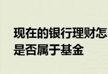 现在的银行理财怎么和基金一样 互联网理财是否属于基金