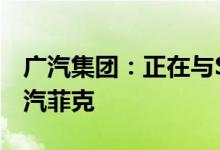 广汽集团：正在与Stellantis协商有序终止广汽菲克