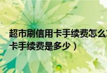 超市刷信用卡手续费怎么算（哈尔滨银行信用卡超市购物刷卡手续费是多少）