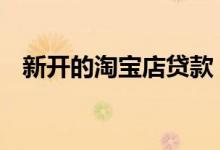 新开的淘宝店贷款 新开的淘宝店如何贷款