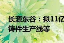 长源东谷：拟11亿元投建铝制轻量化汽车压铸件生产线等