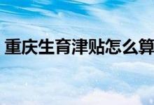 重庆生育津贴怎么算的 重庆生育津贴怎么算 