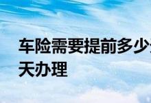 车险需要提前多少天办理 车险一般提前多少天办理