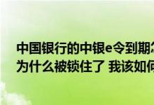 中国银行的中银e令到期怎么更换 中国银行：我的中银e令为什么被锁住了 我该如何处理