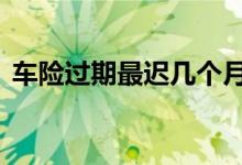车险过期最迟几个月 车险可以买几个月的吗