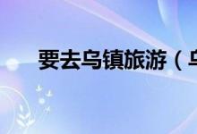 要去乌镇旅游（乌镇住宿多少钱一晚）