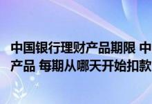 中国银行理财产品期限 中国银行：我公司购买了周期性理财产品 每期从哪天开始扣款