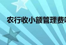 农行收小额管理费吗 农行收小额管理费吗