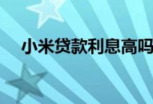 小米贷款利息高吗（小米贷款利息高吗）