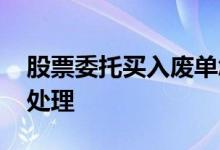 股票委托买入废单怎么办 股票废单委托怎么处理