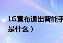 LG宣布退出智能手机业务（退出市场的原因是什么）