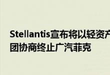 Stellantis宣布将以轻资产方式在华发展Jeep品牌与广汽集团协商终止广汽菲克