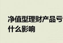净值型理财产品亏了怎么办 理财产品破净有什么影响