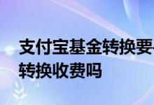 支付宝基金转换要手续吗 支付宝同公司基金转换收费吗