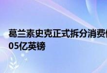 葛兰素史克正式拆分消费健康业务独立公司Haleon市值近305亿英镑