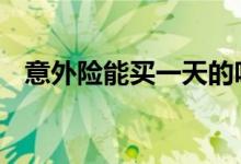 意外险能买一天的吗 意外险有没有一天的