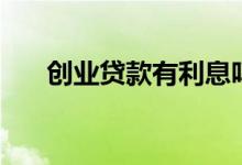 创业贷款有利息吗（创业贷款怎么贷）