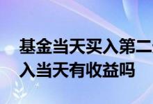 基金当天买入第二天就有收益吗 基金当天买入当天有收益吗