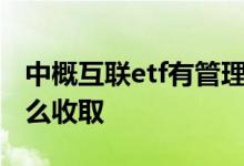 中概互联etf有管理费吗 中概互联的管理费怎么收取