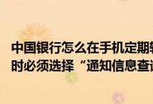 中国银行怎么在手机定期转活期 中国银行：通知转活期操作时必须选择“通知信息查询”才能转出吗