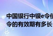 中国银行中银e令使用方法 中国银行：中银e令的有效期有多长