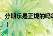 分期乐是正规的吗怎么样（分期乐是正规的吗）