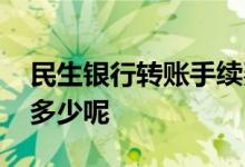 民生银行转账手续费 民生银行转账手续费是多少呢