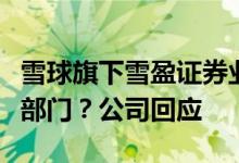 雪球旗下雪盈证券业务停滞、从一级降为四级部门？公司回应