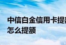 中信白金信用卡提额容易吗 中信i白金信用卡怎么提额