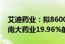 艾迪药业：拟8600万元受让盛丰医疗持有的南大药业19.96%的股权