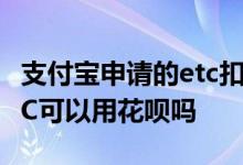 支付宝申请的etc扣费是从花呗扣吗 支付宝ETC可以用花呗吗