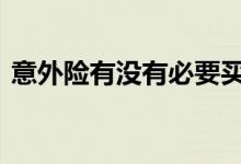 意外险有没有必要买 意外险有没有买的必要
