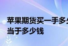 苹果期货买一手多少钱 苹果期货8000一手相当于多少钱