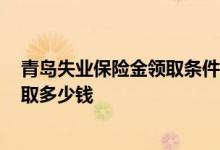 青岛失业保险金领取条件及标准2022 青岛失业金一个月领取多少钱 