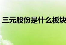 三元股份是什么板块的股票（属于什么概念）
