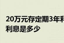 20万元存定期3年利息多少 20万元存定期5年利息是多少