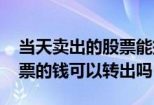 当天卖出的股票能把钱转出来吗 当天卖出股票的钱可以转出吗