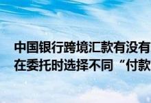中国银行跨境汇款有没有次数限制 中国银行：“跨境汇款”在委托时选择不同“付款方式”的区别