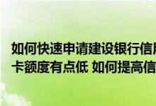 如何快速申请建设银行信用卡额度 我申请的建设银行的信用卡额度有点低 如何提高信用卡的额度呢